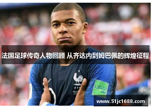 法国足球传奇人物回顾 从齐达内到姆巴佩的辉煌征程