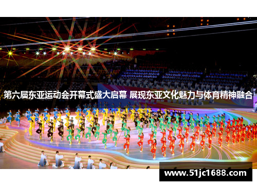 第六届东亚运动会开幕式盛大启幕 展现东亚文化魅力与体育精神融合