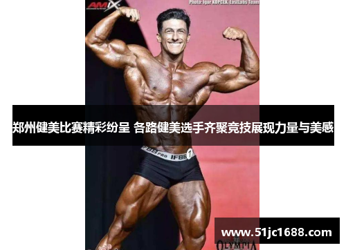 郑州健美比赛精彩纷呈 各路健美选手齐聚竞技展现力量与美感