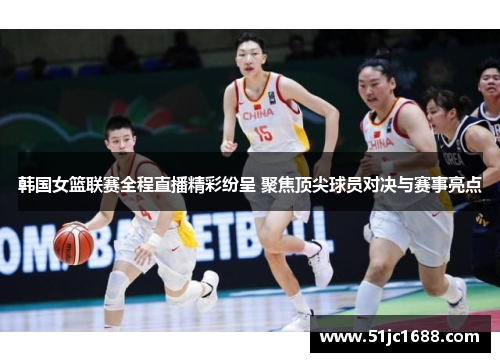 韩国女篮联赛全程直播精彩纷呈 聚焦顶尖球员对决与赛事亮点